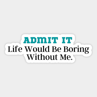 Admit It Life Would Be Boring Without Me Sticker